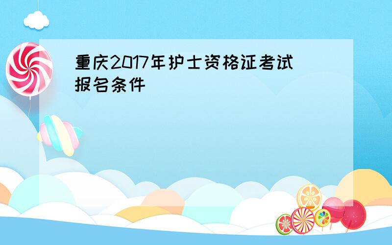 重庆2017年护士资格证考试报名条件