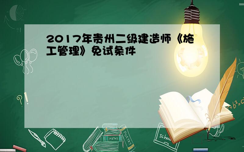 2017年贵州二级建造师《施工管理》免试条件