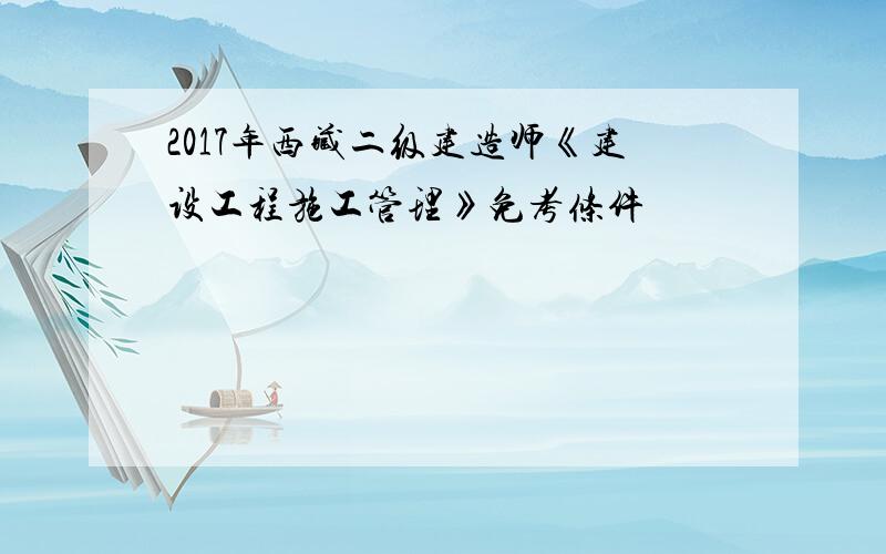 2017年西藏二级建造师《建设工程施工管理》免考条件