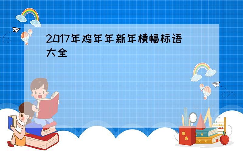 2017年鸡年年新年横幅标语大全