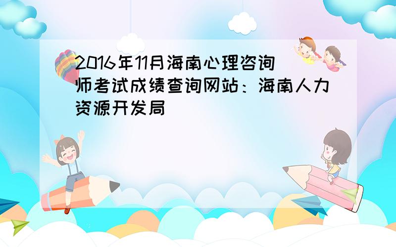 2016年11月海南心理咨询师考试成绩查询网站：海南人力资源开发局