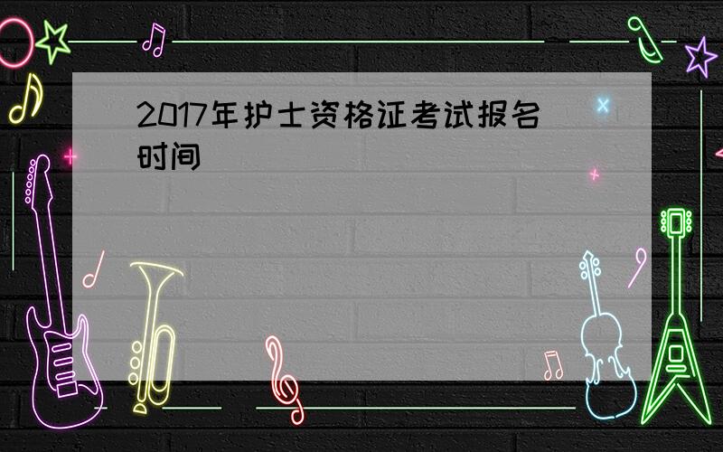 2017年护士资格证考试报名时间