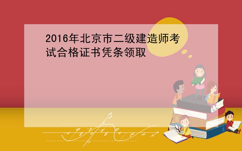 2016年北京市二级建造师考试合格证书凭条领取