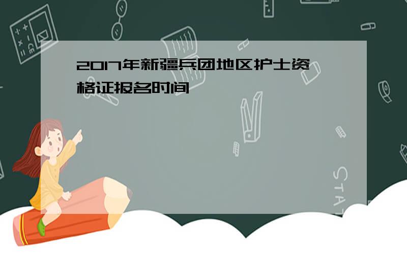 2017年新疆兵团地区护士资格证报名时间