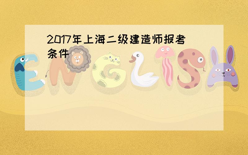 2017年上海二级建造师报考条件