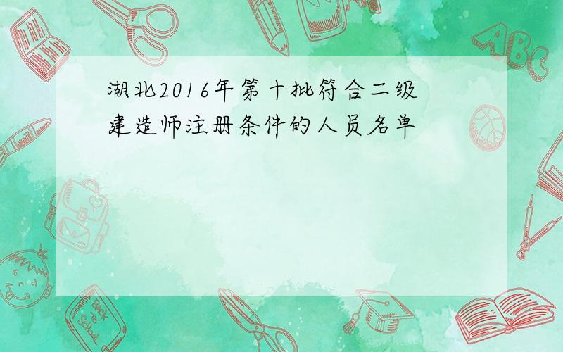 湖北2016年第十批符合二级建造师注册条件的人员名单