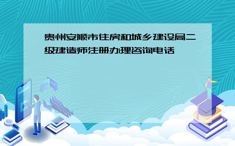 贵州安顺市住房和城乡建设局二级建造师注册办理咨询电话