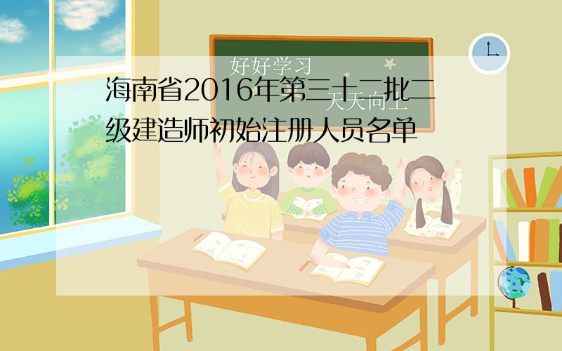 海南省2016年第三十二批二级建造师初始注册人员名单