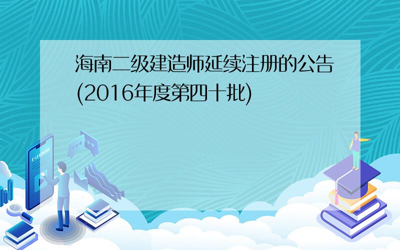 海南二级建造师延续注册的公告(2016年度第四十批)