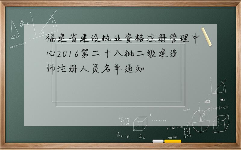 福建省建设执业资格注册管理中心2016第二十八批二级建造师注册人员名单通知