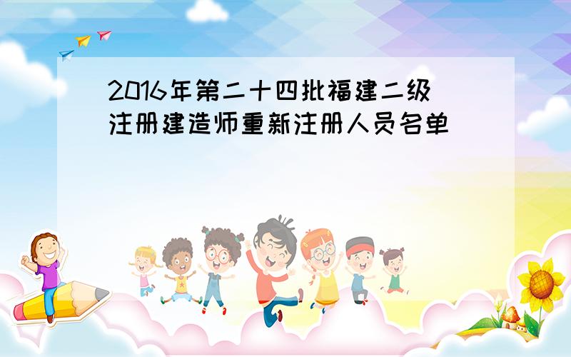 2016年第二十四批福建二级注册建造师重新注册人员名单