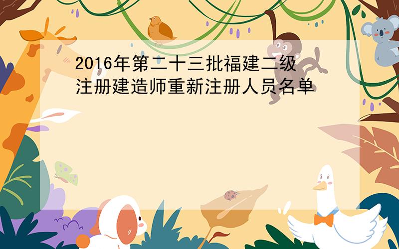 2016年第二十三批福建二级注册建造师重新注册人员名单