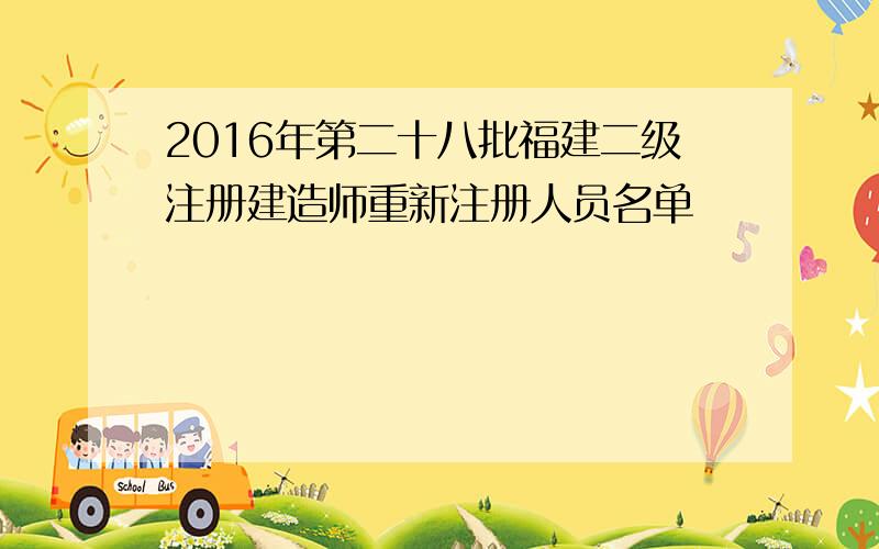 2016年第二十八批福建二级注册建造师重新注册人员名单