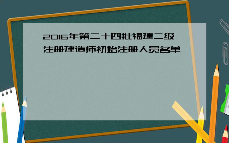 2016年第二十四批福建二级注册建造师初始注册人员名单