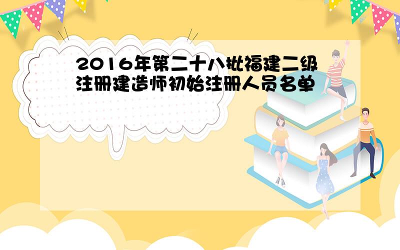 2016年第二十八批福建二级注册建造师初始注册人员名单