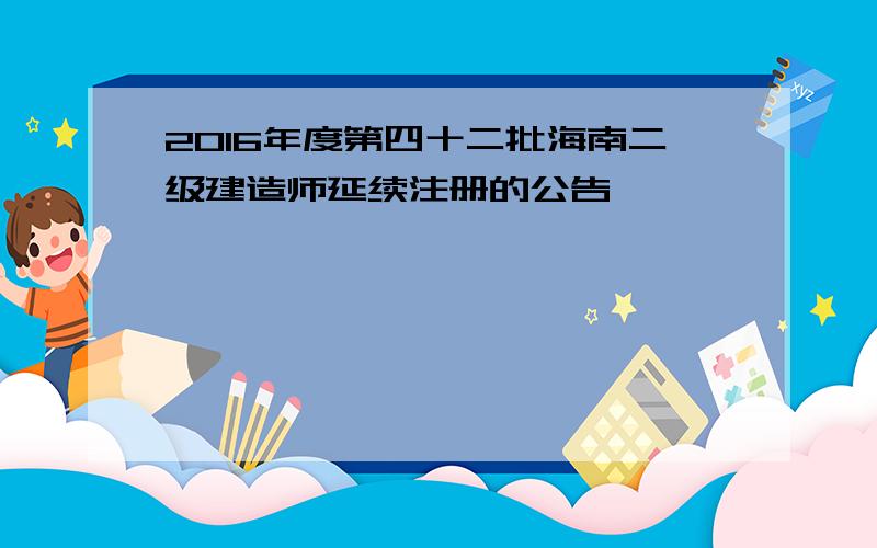 2016年度第四十二批海南二级建造师延续注册的公告