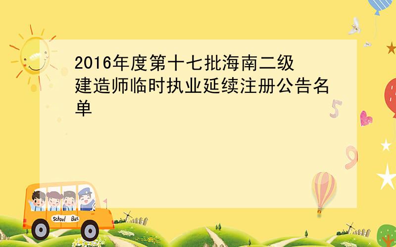 2016年度第十七批海南二级建造师临时执业延续注册公告名单