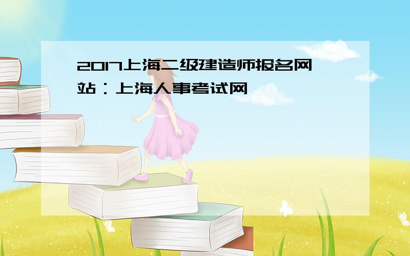 2017上海二级建造师报名网站：上海人事考试网