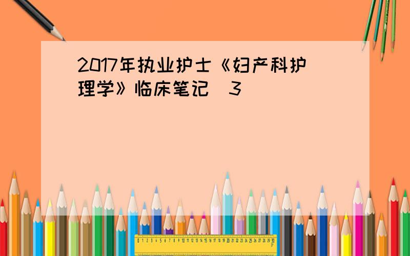 2017年执业护士《妇产科护理学》临床笔记(3)