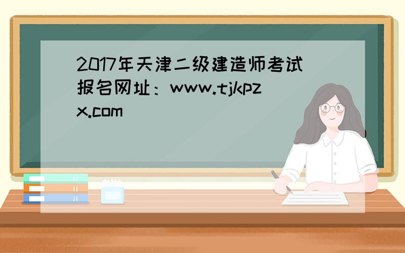 2017年天津二级建造师考试报名网址：www.tjkpzx.com