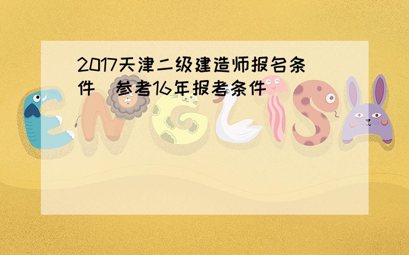 2017天津二级建造师报名条件(参考16年报考条件)