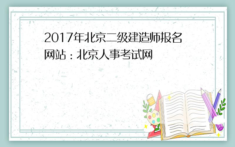 2017年北京二级建造师报名网站：北京人事考试网