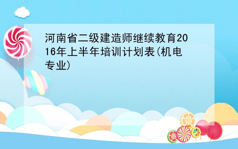 河南省二级建造师继续教育2016年上半年培训计划表(机电专业)