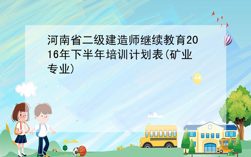 河南省二级建造师继续教育2016年下半年培训计划表(矿业专业)