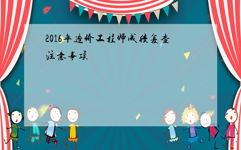 2016年造价工程师成绩复查注意事项