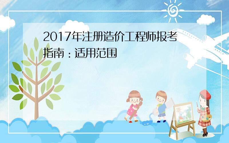 2017年注册造价工程师报考指南：适用范围