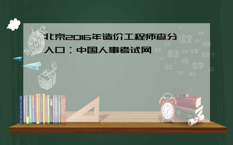 北京2016年造价工程师查分入口：中国人事考试网