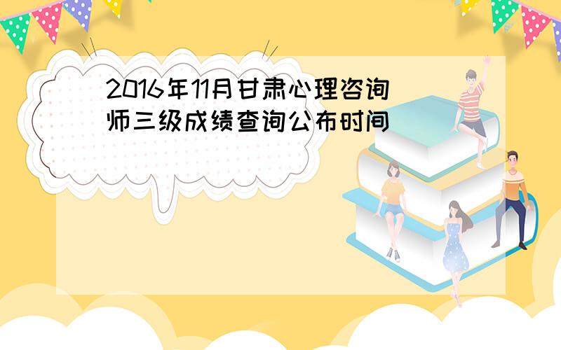 2016年11月甘肃心理咨询师三级成绩查询公布时间