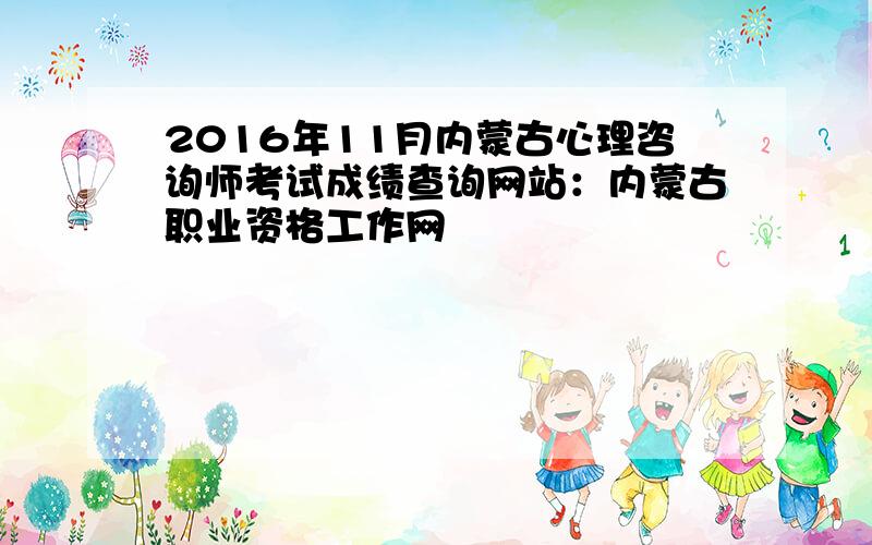 2016年11月内蒙古心理咨询师考试成绩查询网站：内蒙古职业资格工作网