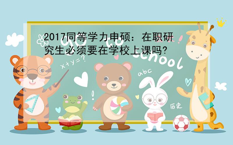 2017同等学力申硕：在职研究生必须要在学校上课吗?