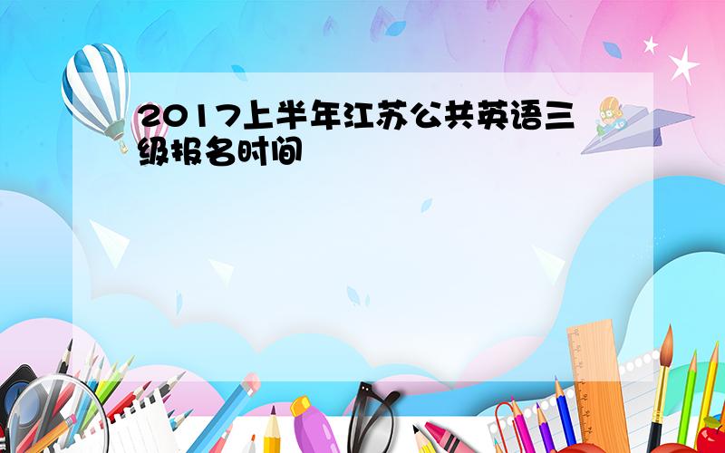 2017上半年江苏公共英语三级报名时间