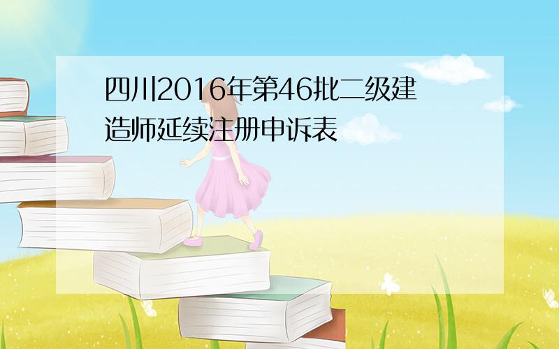 四川2016年第46批二级建造师延续注册申诉表