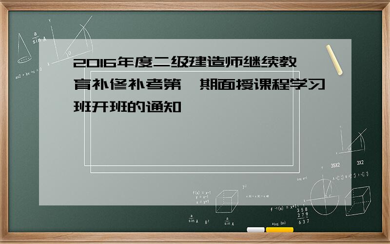 2016年度二级建造师继续教育补修补考第一期面授课程学习班开班的通知