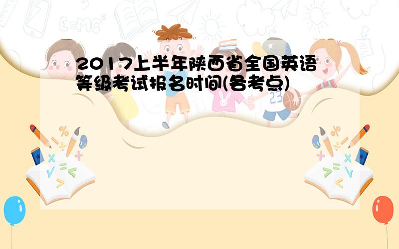 2017上半年陕西省全国英语等级考试报名时间(各考点)