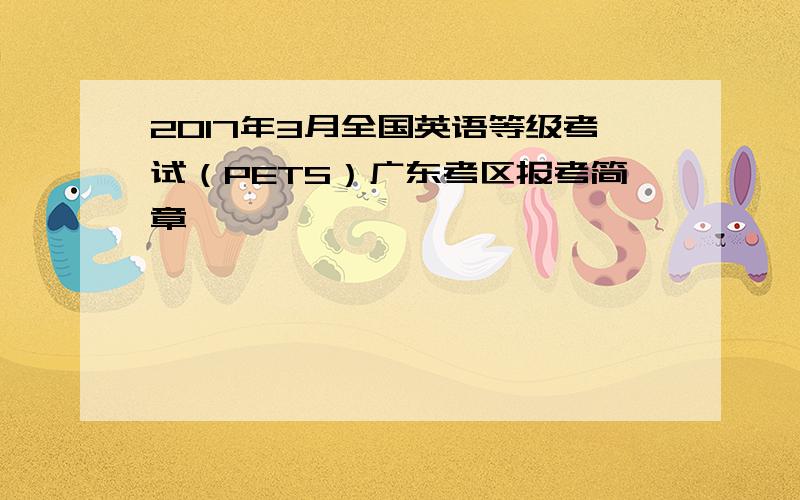 2017年3月全国英语等级考试（PETS）广东考区报考简章