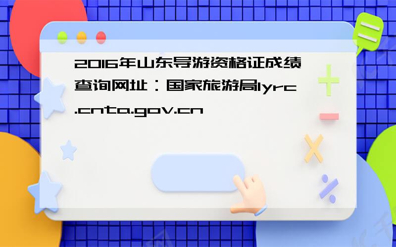 2016年山东导游资格证成绩查询网址：国家旅游局lyrc.cnta.gov.cn