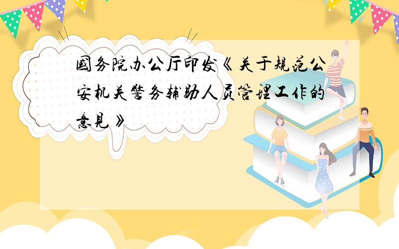 国务院办公厅印发《关于规范公安机关警务辅助人员管理工作的意见》