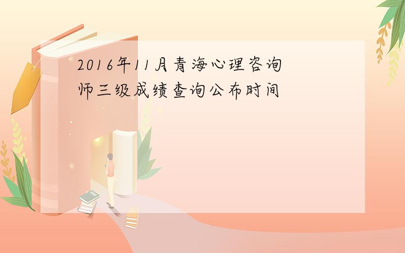 2016年11月青海心理咨询师三级成绩查询公布时间