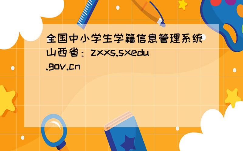 全国中小学生学籍信息管理系统山西省：zxxs.sxedu.gov.cn