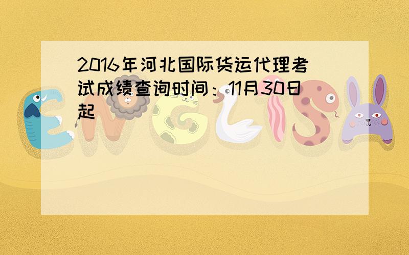 2016年河北国际货运代理考试成绩查询时间：11月30日起