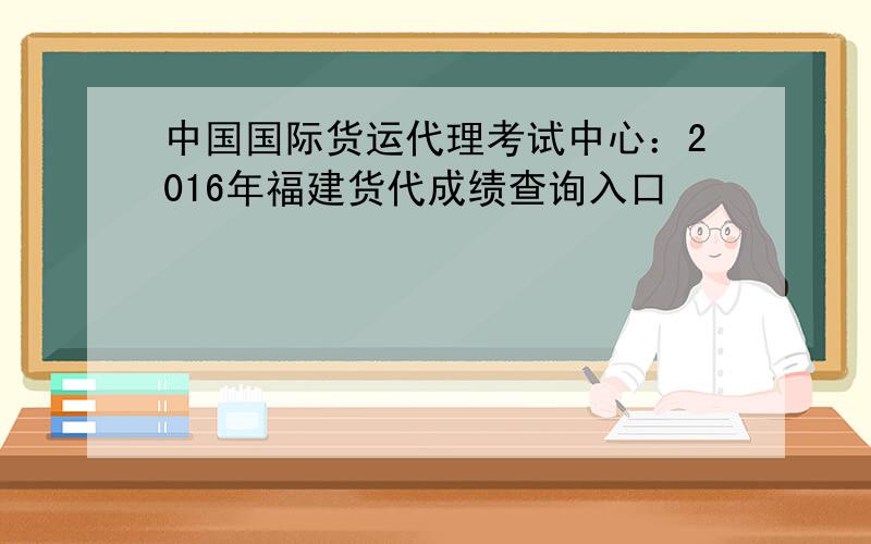 中国国际货运代理考试中心：2016年福建货代成绩查询入口