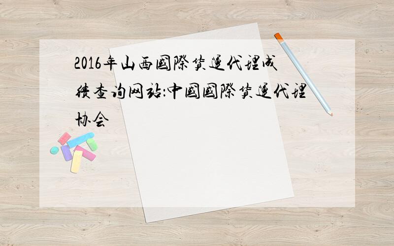 2016年山西国际货运代理成绩查询网站：中国国际货运代理协会