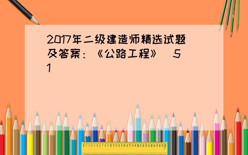 2017年二级建造师精选试题及答案：《公路工程》（5）[1]