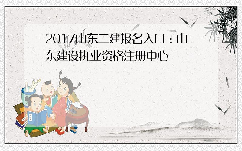 2017山东二建报名入口：山东建设执业资格注册中心