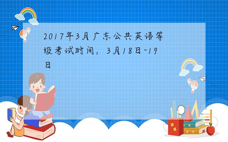 2017年3月广东公共英语等级考试时间：3月18日-19日