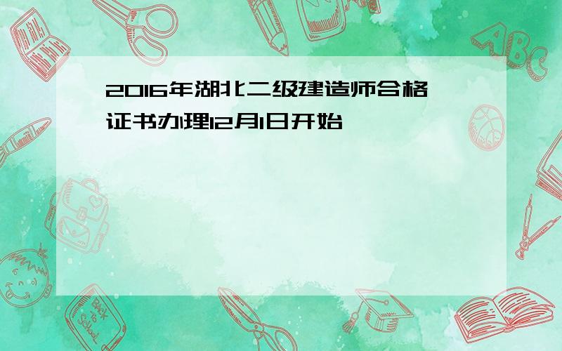 2016年湖北二级建造师合格证书办理12月1日开始